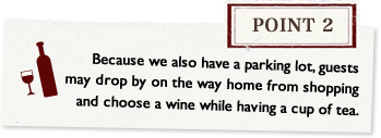 Point2 Because we also have a parking lot, guests may drop by on the way home from shopping and choose a wine while having a cup of tea.