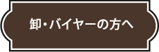 卸・バイヤーの方へ